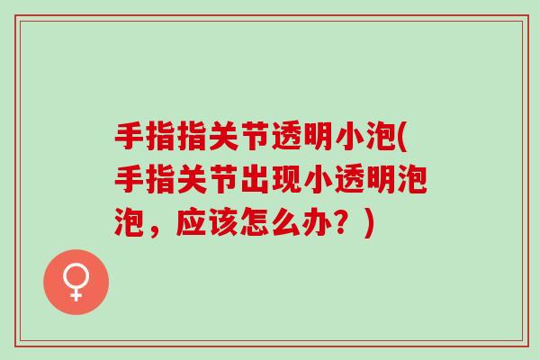 手指指关节透明小泡(手指关节出现小透明泡泡，应该怎么办？)