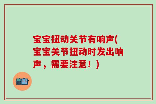 宝宝扭动关节有响声(宝宝关节扭动时发出响声，需要注意！)