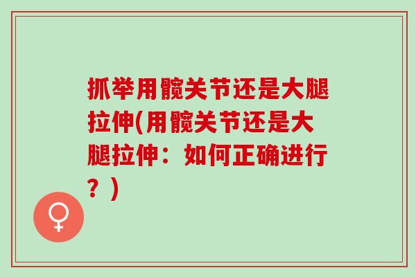 抓举用髋关节还是大腿拉伸(用髋关节还是大腿拉伸：如何正确进行？)