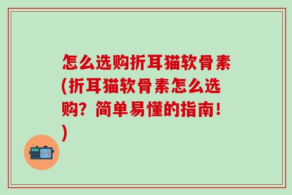 怎么选购折耳猫软骨素(折耳猫软骨素怎么选购？简单易懂的指南！)