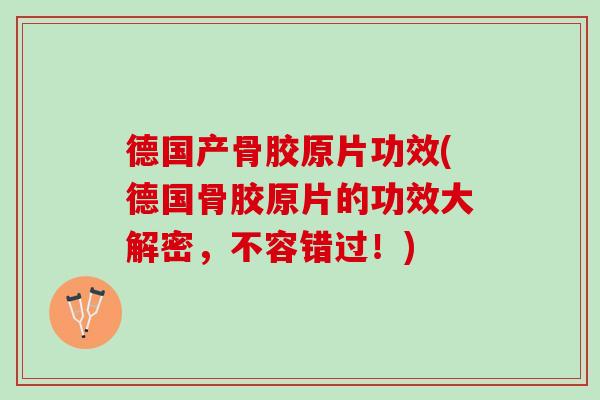德国产骨胶原片功效(德国骨胶原片的功效大解密，不容错过！)