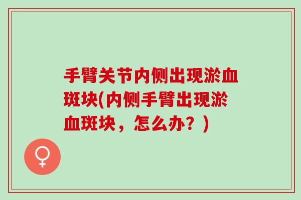 手臂关节内侧出现淤斑块(内侧手臂出现淤斑块,怎么办?) 手臂关节内侧出现淤斑块(内侧手臂出现淤斑块,怎么办?)