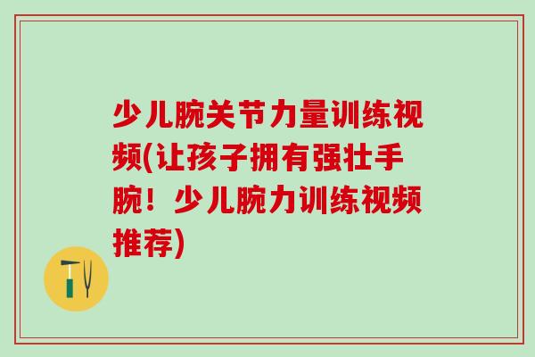少儿腕关节力量训练视频(让孩子拥有强壮手腕！少儿腕力训练视频推荐)