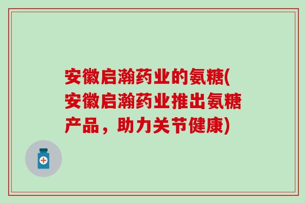 安徽启瀚药业的氨糖(安徽启瀚药业推出氨糖产品，助力关节健康)