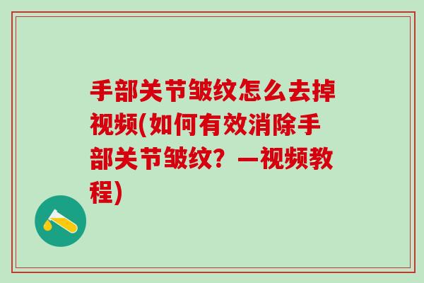 手部关节皱纹怎么去掉视频(如何有效消除手部关节皱纹？—视频教程)