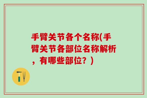 手臂关节各个名称(手臂关节各部位名称解析,有哪些部位?) 手臂关节各个名称(手臂关节各部位名称解析,有哪些部位?)