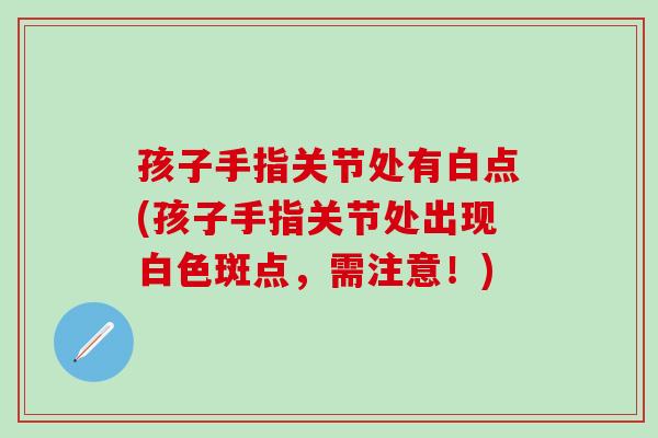 孩子手指关节处有白点(孩子手指关节处出现白色斑点，需注意！)