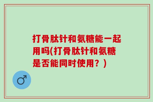 打骨肽针和氨糖能一起用吗(打骨肽针和氨糖是否能同时使用？)