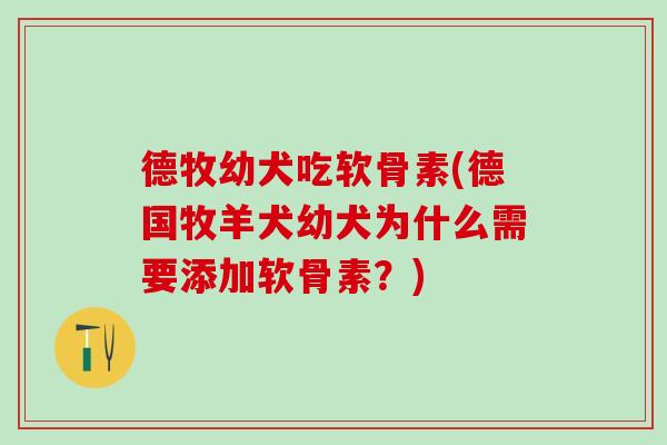 德牧幼犬吃软骨素(德国牧羊犬幼犬为什么需要添加软骨素？)