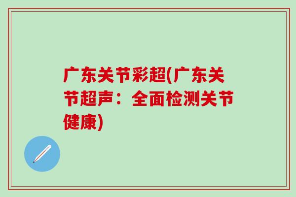 广东关节彩超(广东关节超声：全面检测关节健康)