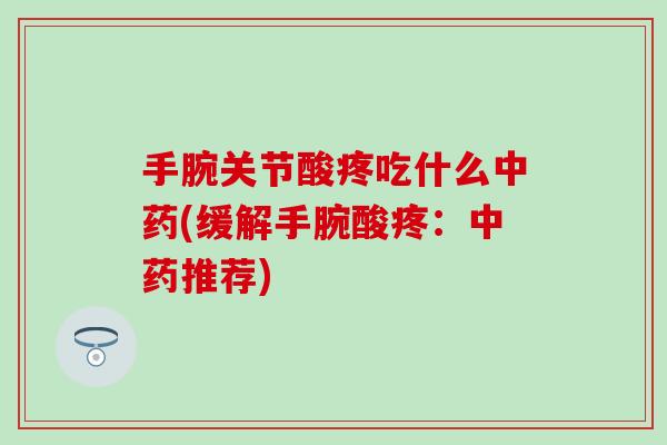 手腕关节酸疼吃什么中药(缓解手腕酸疼：中药推荐)