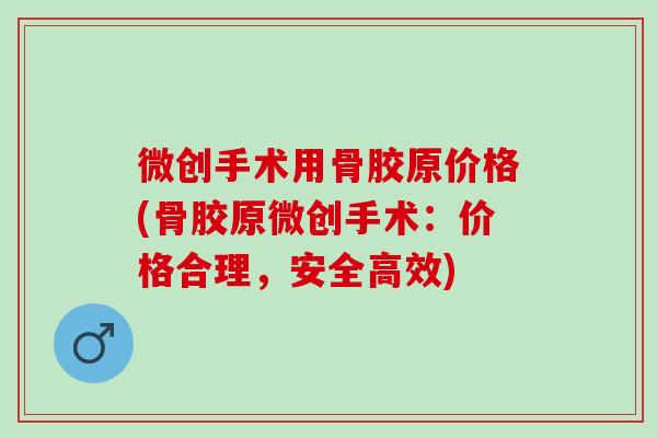 微创手术用骨胶原价格(骨胶原微创手术：价格合理，安全高效)
