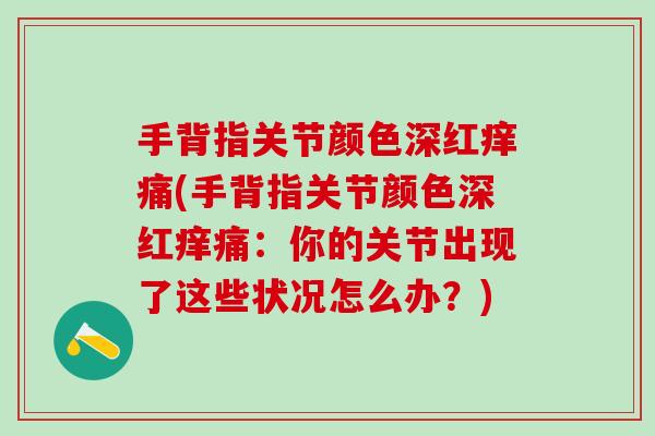 手背指关节颜色深红痒痛(手背指关节颜色深红痒痛：你的关节出现了这些状况怎么办？)