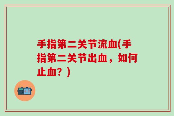 手指第二关节流血(手指第二关节出血，如何止血？)