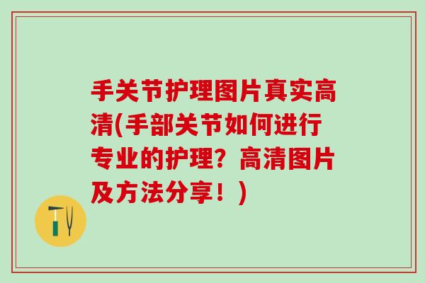 手关节护理图片真实高清(手部关节如何进行专业的护理?高清图片及方法分享!) 手关节护理图片真实高清(手部关节如何进行专业的护理?高清图片及方法分享!)