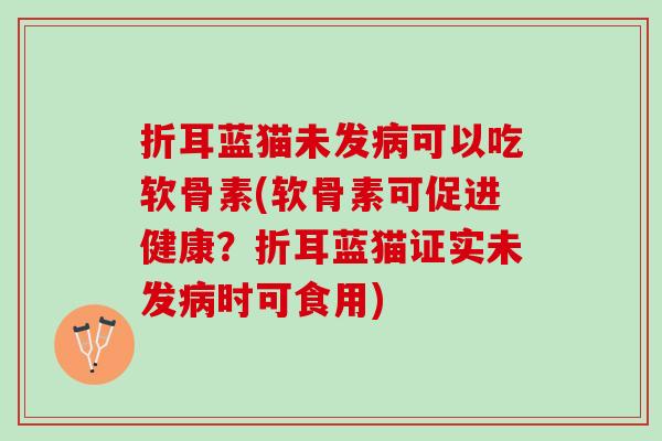 折耳蓝猫未发病可以吃软骨素(软骨素可促进健康？折耳蓝猫证实未发病时可食用)