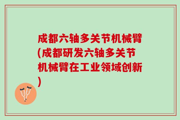 成都六轴多关节机械臂(成都研发六轴多关节机械臂在工业领域创新)