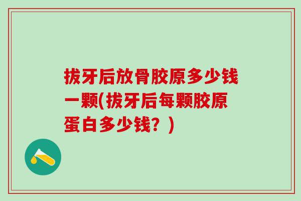 拔牙后放骨胶原多少钱一颗(拔牙后每颗胶原蛋白多少钱?) 拔牙后放骨胶原多少钱一颗(拔牙后每颗胶原蛋白多少钱?)