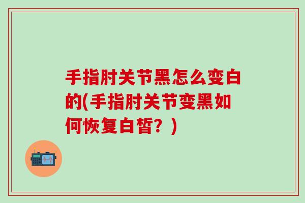 手指肘关节黑怎么变白的(手指肘关节变黑如何恢复白皙？)