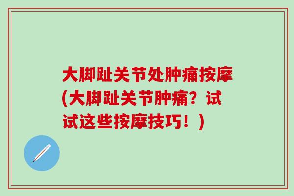 大脚趾关节处肿痛按摩(大脚趾关节肿痛？试试这些按摩技巧！)