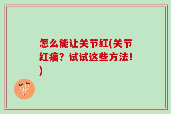 怎么能让关节红(关节红痛？试试这些方法！)