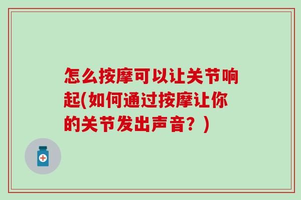 怎么按摩可以让关节响起(如何通过按摩让你的关节发出声音？)