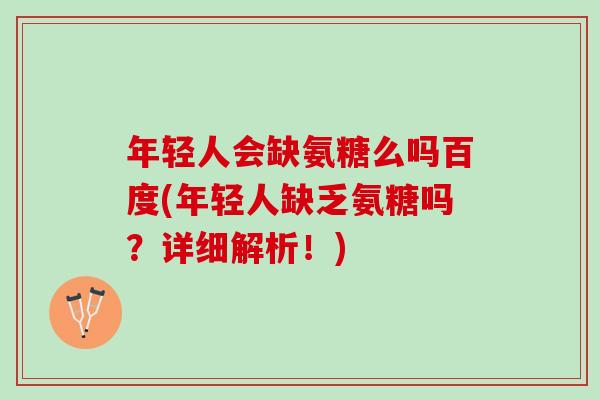 年轻人会缺氨糖么吗百度(年轻人缺乏氨糖吗？详细解析！)