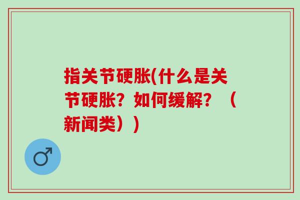 指关节硬胀(什么是关节硬胀？如何缓解？（新闻类）)