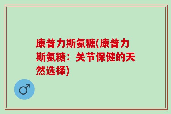康普力斯氨糖(康普力斯氨糖：关节保健的天然选择)