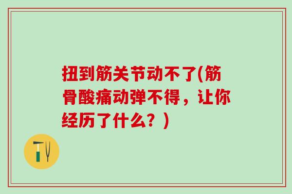 扭到筋关节动不了(筋骨酸痛动弹不得，让你经历了什么？)