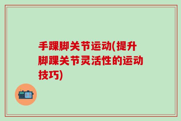 手踝脚关节运动(提升脚踝关节灵活性的运动技巧)