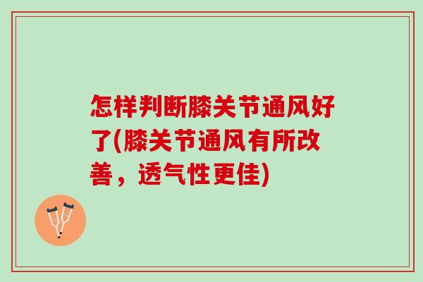 怎样判断膝关节通风好了(膝关节通风有所改善，透气性更佳)