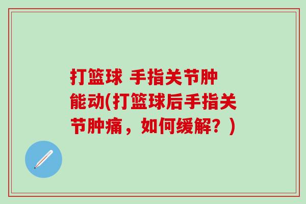 打篮球 手指关节肿 能动(打篮球后手指关节肿痛，如何缓解？)
