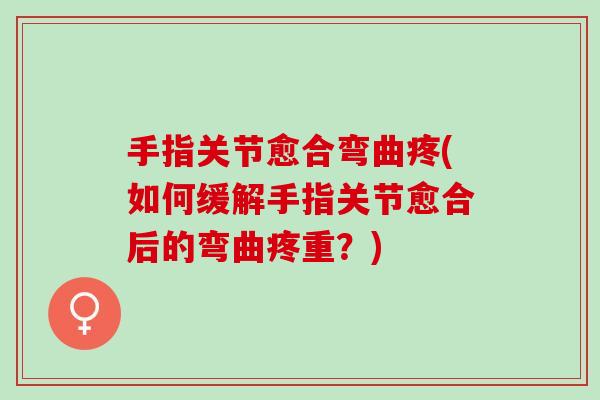 手指关节愈合弯曲疼(如何缓解手指关节愈合后的弯曲疼重？)