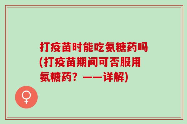 打疫苗时能吃氨糖药吗(打疫苗期间可否服用氨糖药？——详解)