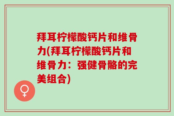 拜耳柠檬酸钙片和维骨力(拜耳柠檬酸钙片和维骨力：强健骨骼的完美组合)