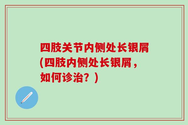 四肢关节内侧处长银屑(四肢内侧处长银屑，如何诊治？)