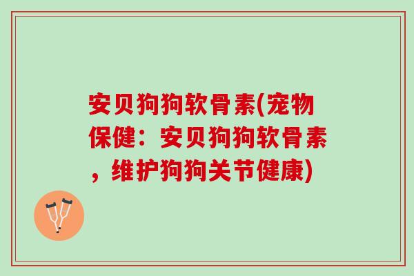 安贝狗狗软骨素(宠物保健:安贝狗狗软骨素,维护狗狗关节健康) 安贝狗狗软骨素(宠物保健:安贝狗狗软骨素,维护狗狗关节健康)