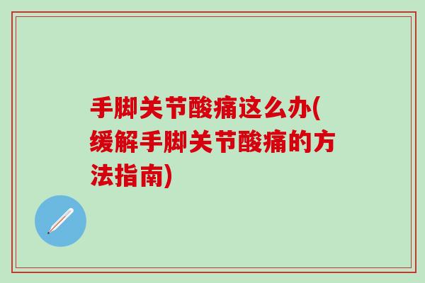 手脚关节酸痛这么办(缓解手脚关节酸痛的方法指南)