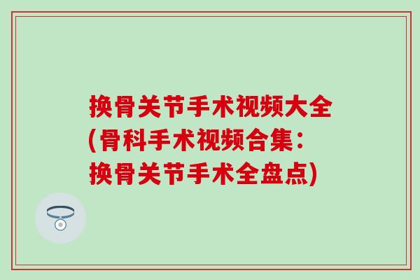 换骨关节手术视频大全(骨科手术视频合集：换骨关节手术全盘点)