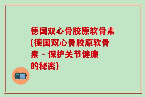 德国双心骨胶原软骨素(德国双心骨胶原软骨素 - 保护关节健康的秘密)