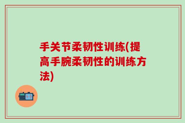 手关节柔韧性训练(提高手腕柔韧性的训练方法)