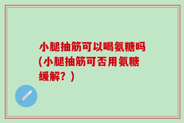 小腿抽筋可以喝氨糖吗(小腿抽筋可否用氨糖缓解？)