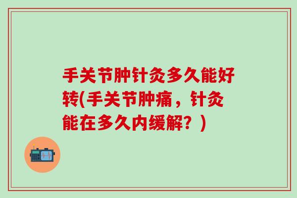 手关节肿针灸多久能好转(手关节肿痛，针灸能在多久内缓解？)