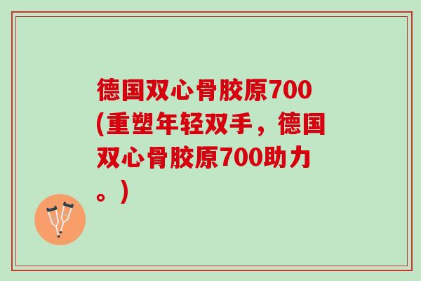 德国双心骨胶原700(重塑年轻双手，德国双心骨胶原700助力。)