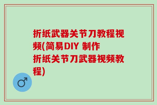 折纸武器关节刀教程视频(简易DIY 制作折纸关节刀武器视频教程) 折纸武器关节刀教程视频(简易DIY 制作折纸关节刀武器视频教程)
