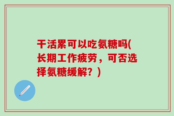 干活累可以吃氨糖吗(长期工作疲劳，可否选择氨糖缓解？)
