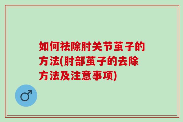 如何祛除肘关节茧子的方法(肘部茧子的去除方法及注意事项)