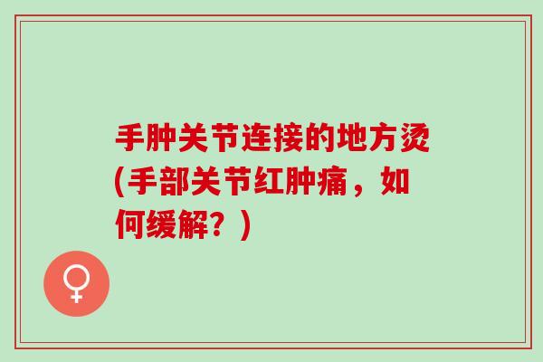 手肿关节连接的地方烫(手部关节红肿痛，如何缓解？)