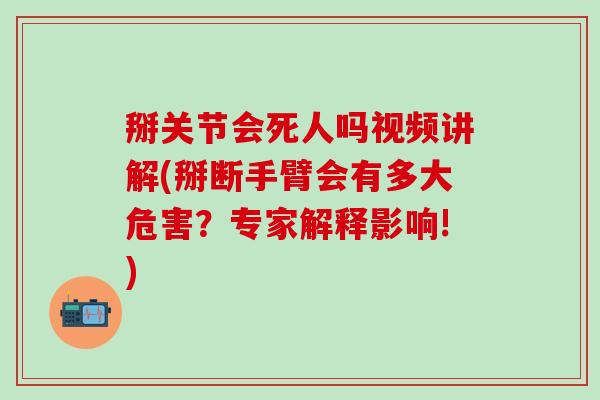 掰关节会死人吗视频讲解(掰断手臂会有多大危害？专家解释影响!)